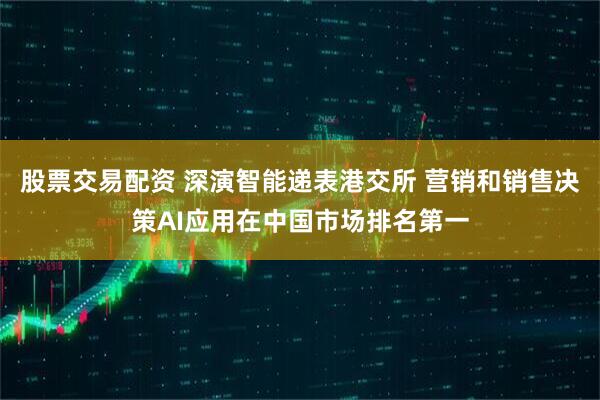 股票交易配资 深演智能递表港交所 营销和销售决策AI应用在中国市场排名第一