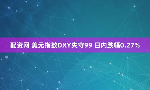 配资网 美元指数DXY失守99 日内跌幅0.27%