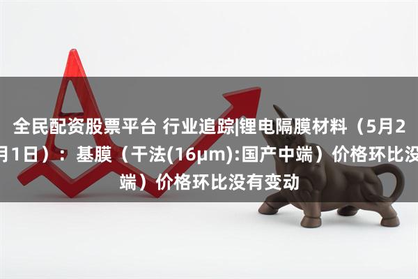 全民配资股票平台 行业追踪|锂电隔膜材料（5月26日-6月1日）：基膜（干法(16μm):国产中端）价格环比没有变动