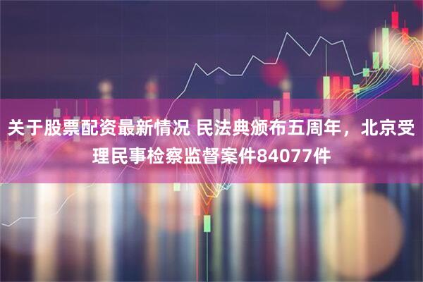 关于股票配资最新情况 民法典颁布五周年，北京受理民事检察监督案件84077件