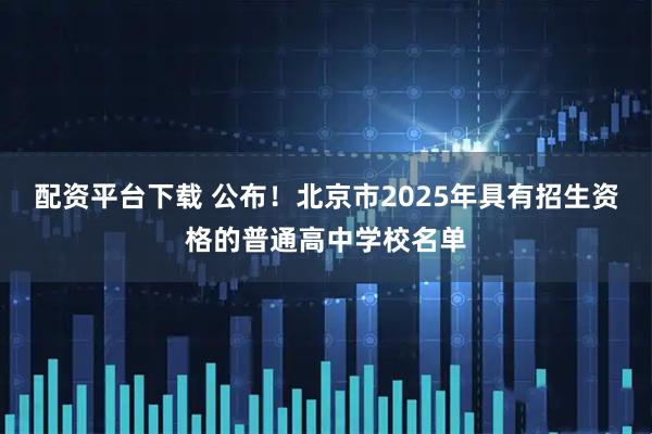 配资平台下载 公布！北京市2025年具有招生资格的普通高中学校名单