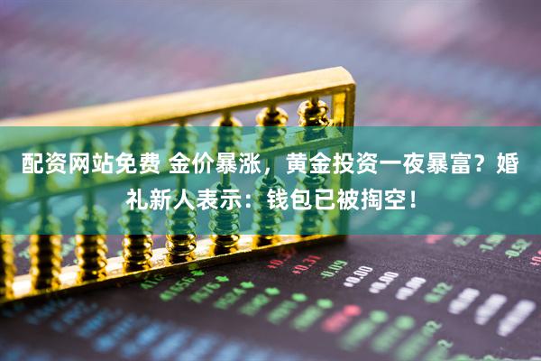 配资网站免费 金价暴涨，黄金投资一夜暴富？婚礼新人表示：钱包已被掏空！