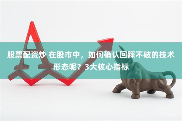 股票配资炒 在股市中，如何确认回踩不破的技术形态呢？3大核心指标