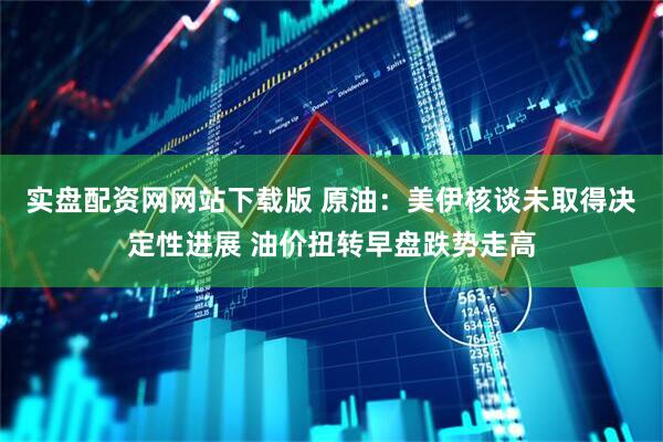实盘配资网网站下载版 原油：美伊核谈未取得决定性进展 油价扭转早盘跌势走高