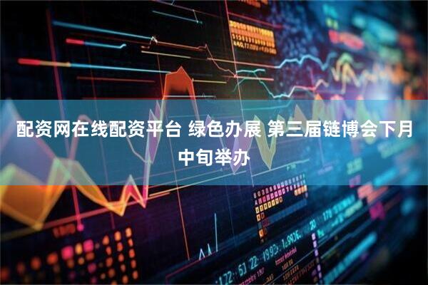 配资网在线配资平台 绿色办展 第三届链博会下月中旬举办