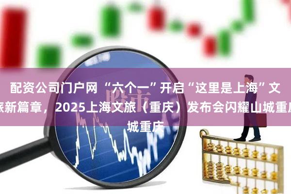 配资公司门户网 “六个一”开启“这里是上海”文旅新篇章，2025上海文旅（重庆）发布会闪耀山城重庆