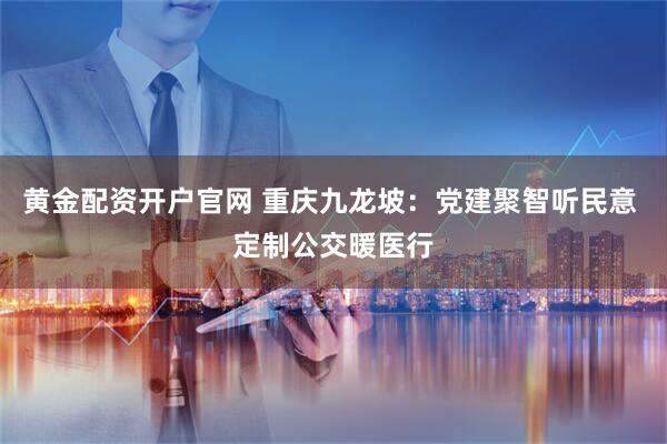 黄金配资开户官网 重庆九龙坡：党建聚智听民意 定制公交暖医行