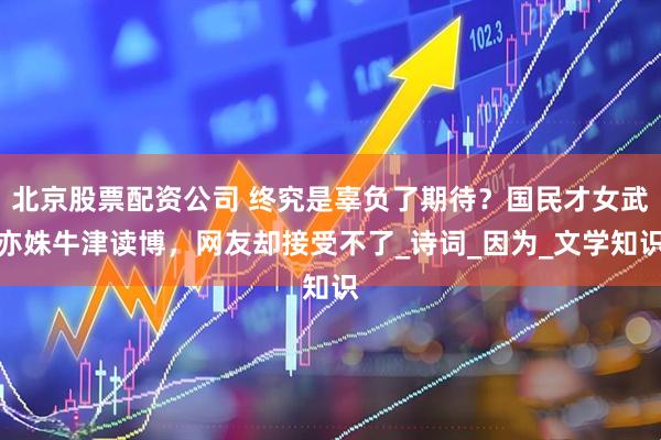 北京股票配资公司 终究是辜负了期待？国民才女武亦姝牛津读博，网友却接受不了_诗词_因为_文学知识