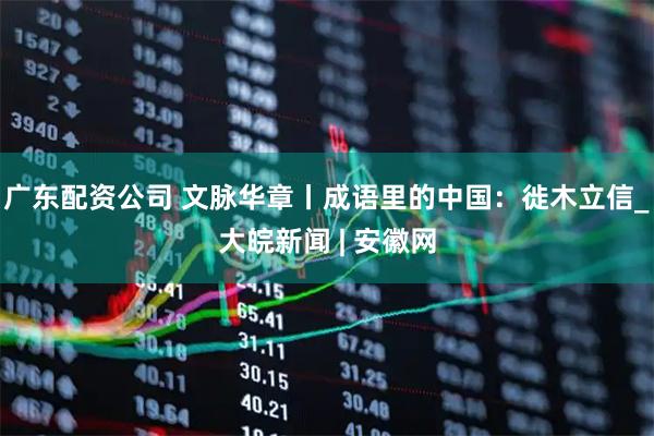 广东配资公司 文脉华章丨成语里的中国：徙木立信_大皖新闻 | 安徽网