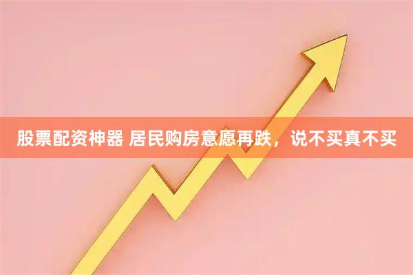 股票配资神器 居民购房意愿再跌，说不买真不买