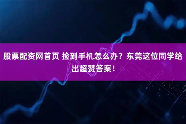股票配资网首页 捡到手机怎么办？东莞这位同学给出超赞答案！