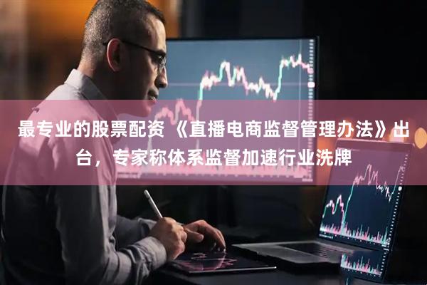 最专业的股票配资 《直播电商监督管理办法》出台，专家称体系监督加速行业洗牌