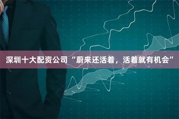 深圳十大配资公司 “蔚来还活着，活着就有机会”