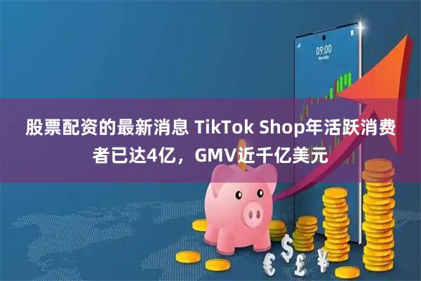 股票配资的最新消息 TikTok Shop年活跃消费者已达4亿，GMV近千亿美元