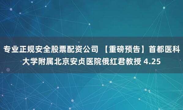 专业正规安全股票配资公司 【重磅预告】首都医科大学附属北京安贞医院俄红君教授 4.25