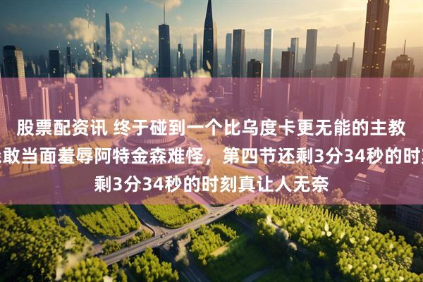 股票配资讯 终于碰到一个比乌度卡更无能的主教练了，布伦森敢当面羞辱阿特金森难怪，第四节还剩3分34秒的时刻真让人无奈