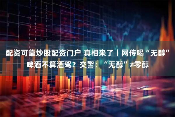 配资可靠炒股配资门户 真相来了丨网传喝“无醇”啤酒不算酒驾？交警：“无醇”≠零醇